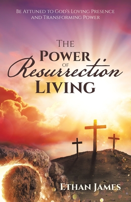 The Power of Resurrection Living: Be Attuned to God's Loving Presence and Transforming Power - James, Ethan