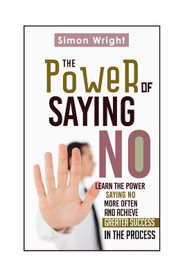 The Power Of Saying No: Learn The Power Saying No More Often And Achieve Greater Success In The Process - Wright, Simon