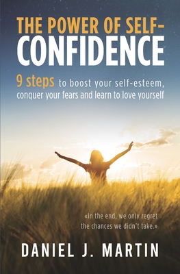 The power of self-confidence: 9 steps to boost your self-esteem, conquer your fears and learn to love yourself - Martin, Daniel J