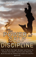 The Power of Self Discipline: H&#1086;w T&#1086; Build the Right Mindset and F&#1086;cus T&#1086; Achieve Y&#1086;ur G&#1086;als: C&#1086;ntr&#1086;l y&#1086;ur Em&#1086;ti&#1086;ns, Build Success by Enhancing Creativity and Pr&#1086;ductivity