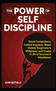 The Power of Self Discipline: Resist Temptations, Control Impulses, Boost Mental Toughness & Willpower, and Create a Life of Success & Abundance