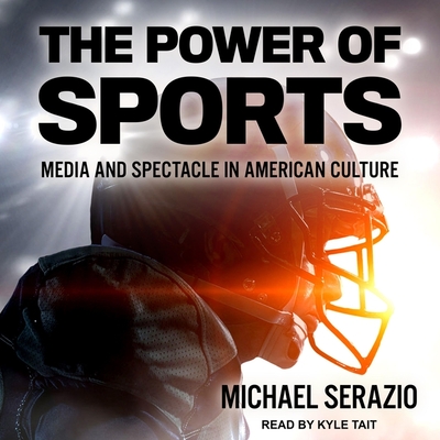 The Power of Sports: Media and Spectacle in American Culture - Tait, Kyle (Read by), and Serazio, Michael