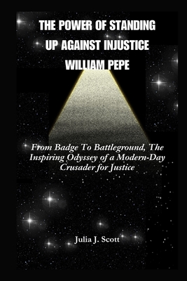 The Power Of Standing Up Against Injustice William Pepe: From Badge To Battleground, The Inspiring Odyssey of a Modern-Day Crusader for Justice - Scott, Julia J