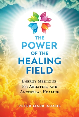 The Power of the Healing Field: Energy Medicine, Psi Abilities, and Ancestral Healing - Adams, Peter Mark