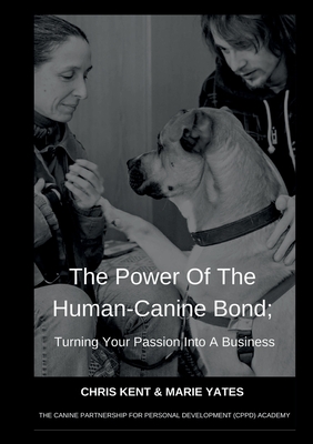The Power Of The Human-Canine Bond; Turning Your Passion Into A Business - Kent, Chris, and Yates, Marie