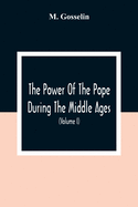 The Power Of The Pope During The Middle Ages: Or, An Historical Inquiry Into The Origin Of The Temporal Power Of The Holy See And The Constitutional Laws Of The Middle Ages Relating To The Deposition Of Sovereigns; With An Introduction On The Honours...