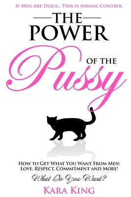 The Power of the Pussy: Get What You Want From Men: Love, Respect, Commitment and More! - King, Kara