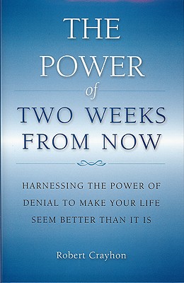 The Power of Two Weeks from Now: Harnessing the Power of Denial to Make Your Life Seem Better Than It Is - Crayhon, Robert