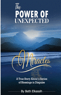 The Power Of Unexpected Miracles: A True Story About a Series of Blessings In Disguise