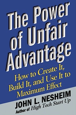 The Power of Unfair Advantage: How to Create It, Build It, and Use It to Maximum Effect - Nesheim, John L