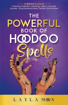 The Powerful Book of Hoodoo Spells: A Witch's Guide to Conjuring, Protection, Cleansing, Justice, Love, and Success - Using Rootwork, Herbs, Candles, Oils and More - Moon, Layla