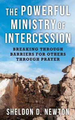 The Powerful Ministry Of Intercession: Breaking Through Barriers For Others - Newton, Sheldon D