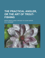 The Practical Angler, or the Art of Trout-Fishing, More Particularly Applied to Clear Water