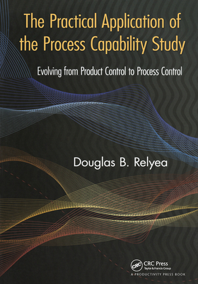 The Practical Application of the Process Capability Study: Evolving From Product Control to Process Control - Relyea, Douglas B.