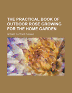 The Practical Book of Outdoor Rose Growing for the Home Garden - Thomas, Frederic, and Thomas, George Clifford