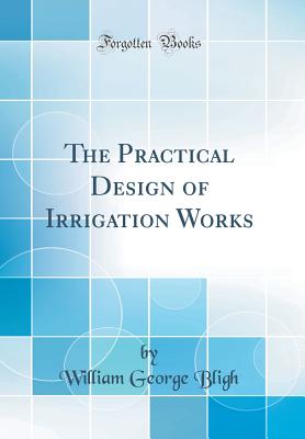 The Practical Design of Irrigation Works (Classic Reprint) - Bligh, William George