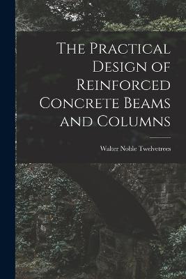 The Practical Design of Reinforced Concrete Beams and Columns - Twelvetrees, Walter Noble