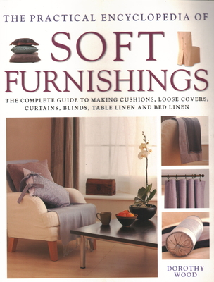 The Practical Encyclopedia of Soft Furnishings: The Complete Guide to Making Cushions, Loose Covers, Curtains, Blinds, Table Linen and Bed Linen - Wood, Dorothy
