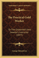 The Practical Gold Worker: Or the Goldsmith's and Jeweler's Instructor (1877)