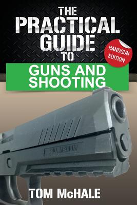 The Practical Guide to Guns and Shooting, Handgun Edition: What You Need to Know to Choose, Buy, Shoot, and Maintain a Handgun. - McHale, Tom