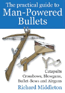 The Practical Guide to Man-Powered Bullets: Catapults, Crossbows, Blowguns, Bullet-Bows and Airguns