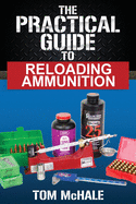 The Practical Guide to Reloading Ammunition: Learn the easy way to reload your own rifle and pistol cartridges