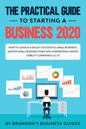 The Practical Guide to Starting a Business 2020: How to Launch a Wildly Successful Small Business, Master Small Business Taxes and Understand Limited Liability Companies (LLC's)