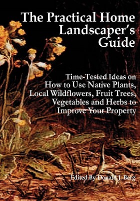 The Practical Home Landscaper's Guide: Time-Tested Ideas on How to Use Native Plants, Local Wildflowers, Fruit Trees, Vegetables and Herbs to Improve Your Property - Berg, Donald J, Aia