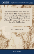 The Practical Justice of the Peace and Parish-officer, of His Majesty's Province of South-Carolina. By William Simpson, one of the Assistant Judges of the Court of General Sessions of the Peace, Assize, &c. of the Said Province