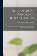 The Practical Manual of Dental Casting [electronic Resource]: Being the Recorded Experiences of Many Able and Eminent Men in the Dental Profession