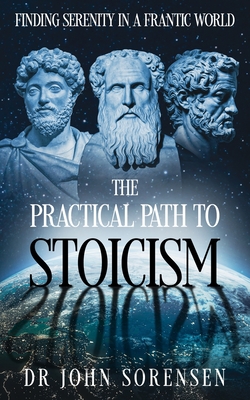 The Practical Path to Stoicism: Finding Serenity in a Frantic World - Sorensen, John, Dr.