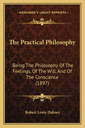 The Practical Philosophy: Being The Philosophy Of The Feelings, Of The Will, And Of The Conscience, With The Ascertainment Of Particular Rights And Duties
