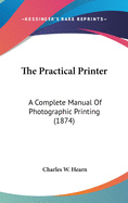 The Practical Printer: A Complete Manual Of Photographic Printing (1874)