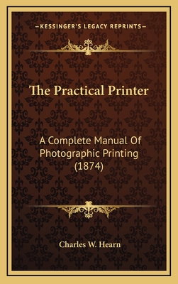 The Practical Printer: A Complete Manual of Photographic Printing (1874) - Hearn, Charles W
