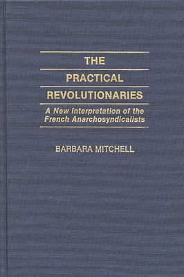 The Practical Revolutionaries: A New Interpretation of the French Anarchosyndicalists - Mitchell, Barbara