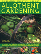 The Practical Step-By-Step Book of Allotment Gardening: The Complete Guide to Growing Fruit, Vegetables and Herbs on an Allotment, Packed with Easy-To-Follow Advice and Illustrated with More Than 800 Photographs