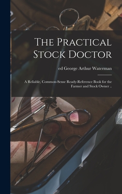 The Practical Stock Doctor: A Reliable, Common-sense Ready-reference Book for the Farmer and Stock Owner .. - Waterman, George Arthur Ed (Creator)