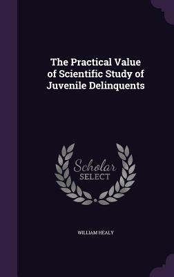 The Practical Value of Scientific Study of Juvenile Delinquents - Healy, William