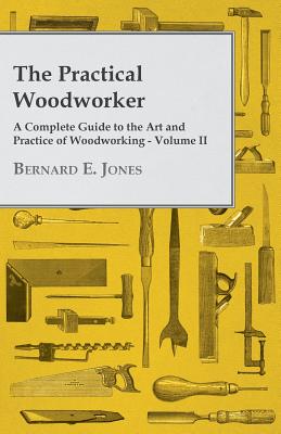 The Practical Woodworker - A Complete Guide to the Art and Practice of Woodworking - Volume II - Jones, Bernard E