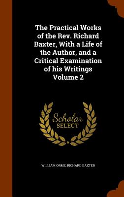 The Practical Works of the Rev. Richard Baxter, With a Life of the Author, and a Critical Examination of his Writings Volume 2 - Orme, William, and Baxter, Richard, MD