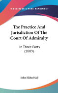 The Practice And Jurisdiction Of The Court Of Admiralty: In Three Parts (1809)