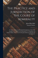 The Practice and Jurisdiction of the Court of Admiralty: In Three Parts: I. an Historical Examination of the Civil Jurisdiction of the Court of Admiralty. Ii. a Translation of Clerke's Praxis, With Notes On the Jurisdiction and Practice of the District C