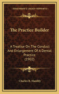 The Practice Builder: A Treatise on the Conduct and Enlargement of a Dental Practice (1902)