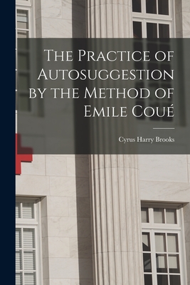 The Practice of Autosuggestion by the Method of Emile Cou - Brooks, Cyrus Harry