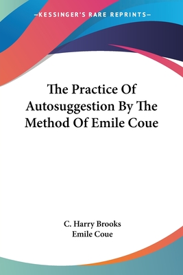 The Practice Of Autosuggestion By The Method Of Emile Coue - Brooks, C Harry, and Coue, Emile (Foreword by)