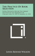 The Practice of Book Selection: Papers Presented Before the Library Institute at the University of Chicago, July 31, 1939 to August 13, 1939