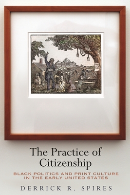 The Practice of Citizenship: Black Politics and Print Culture in the Early United States - Spires, Derrick R, Professor
