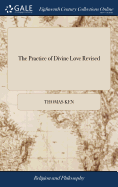 The Practice of Divine Love Revised: Being an Exposition of the Church-catechism. By ... Thomas Kenn, ... To Which are Added, Directions for Prayer