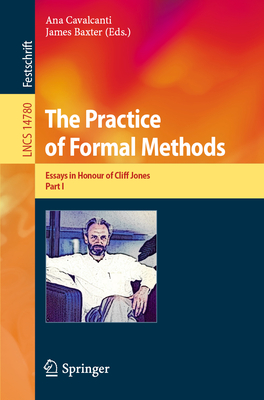 The Practice of Formal Methods: Essays in Honour of Cliff Jones, Part I - Cavalcanti, Ana (Editor), and Baxter, James (Editor)