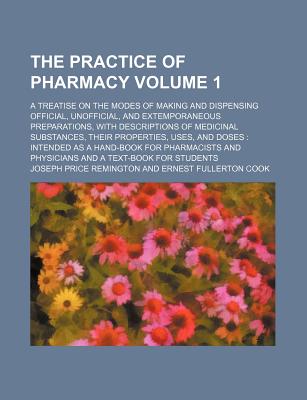 The Practice of Pharmacy; A Treatise on the Modes of Making and Dispensing Official, Unofficial, and Extemporaneous Preparations, with Descriptions of Medicinal Substances, Their Properties, Uses, and Doses: Intended as a Volume 1 - Remington, Joseph Price